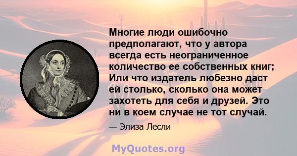 Многие люди ошибочно предполагают, что у автора всегда есть неограниченное количество ее собственных книг; Или что издатель любезно даст ей столько, сколько она может захотеть для себя и друзей. Это ни в коем случае не