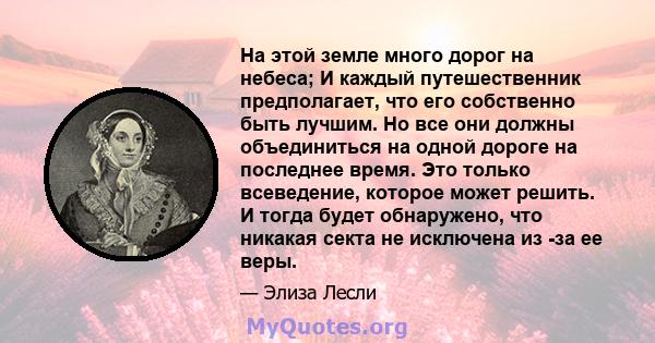 На этой земле много дорог на небеса; И каждый путешественник предполагает, что его собственно быть лучшим. Но все они должны объединиться на одной дороге на последнее время. Это только всеведение, которое может решить.