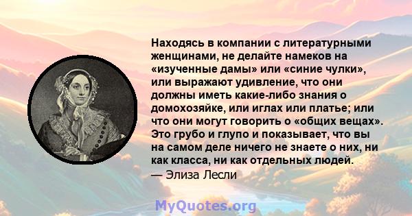 Находясь в компании с литературными женщинами, не делайте намеков на «изученные дамы» или «синие чулки», или выражают удивление, что они должны иметь какие-либо знания о домохозяйке, или иглах или платье; или что они