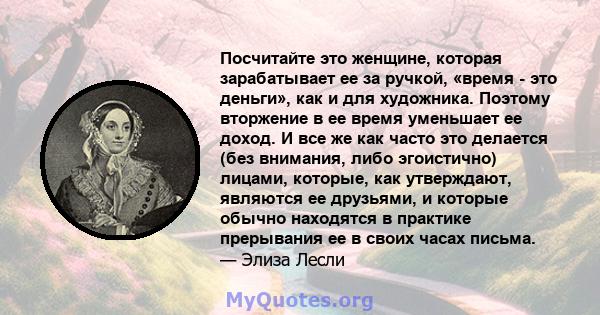 Посчитайте это женщине, которая зарабатывает ее за ручкой, «время - это деньги», как и для художника. Поэтому вторжение в ее время уменьшает ее доход. И все же как часто это делается (без внимания, либо эгоистично)