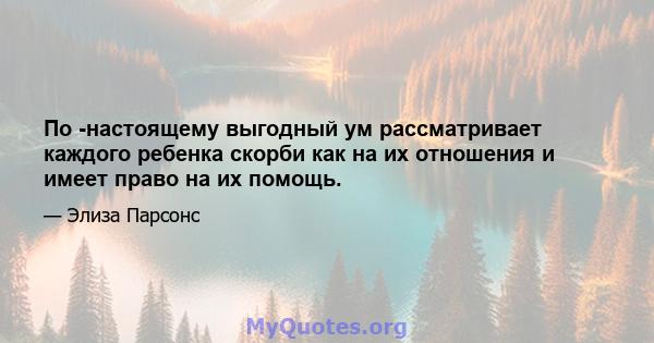 По -настоящему выгодный ум рассматривает каждого ребенка скорби как на их отношения и имеет право на их помощь.