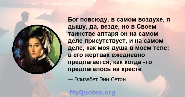 Бог повсюду, в самом воздухе, я дышу, да, везде, но в Своем таинстве алтаря он на самом деле присутствует, и на самом деле, как моя душа в моем теле; в его жертвах ежедневно предлагается, как когда -то предлагалось на