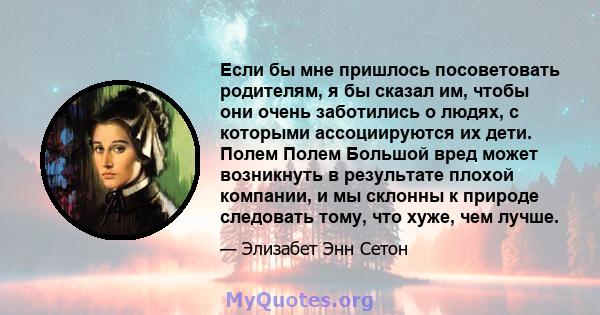 Если бы мне пришлось посоветовать родителям, я бы сказал им, чтобы они очень заботились о людях, с которыми ассоциируются их дети. Полем Полем Большой вред может возникнуть в результате плохой компании, и мы склонны к