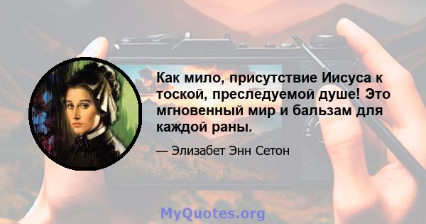 Как мило, присутствие Иисуса к тоской, преследуемой душе! Это мгновенный мир и бальзам для каждой раны.