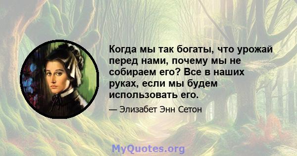 Когда мы так богаты, что урожай перед нами, почему мы не собираем его? Все в наших руках, если мы будем использовать его.