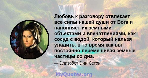 Любовь к разговору отвлекает все силы нашей души от Бога и наполняет их земными объектами и впечатлениями, как сосуд с водой, который нельзя уладить, в то время как вы постоянно перемешивая земные частицы со дна.