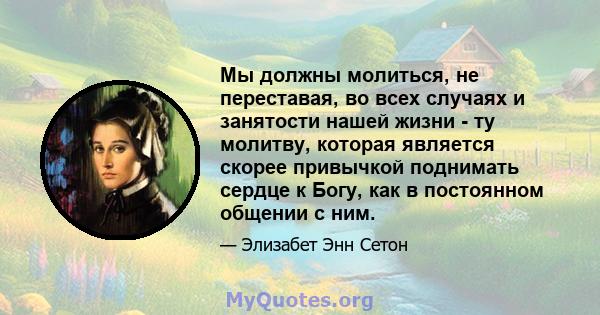 Мы должны молиться, не переставая, во всех случаях и занятости нашей жизни - ту молитву, которая является скорее привычкой поднимать сердце к Богу, как в постоянном общении с ним.