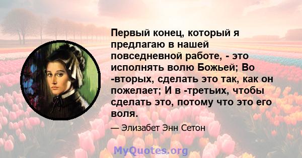 Первый конец, который я предлагаю в нашей повседневной работе, - это исполнять волю Божьей; Во -вторых, сделать это так, как он пожелает; И в -третьих, чтобы сделать это, потому что это его воля.