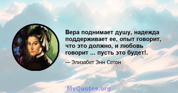 Вера поднимает душу, надежда поддерживает ее, опыт говорит, что это должно, и любовь говорит ... пусть это будет!.