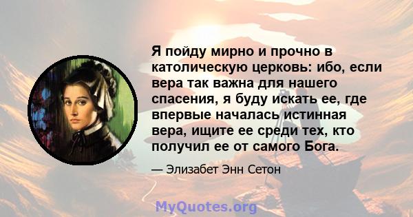 Я пойду мирно и прочно в католическую церковь: ибо, если вера так важна для нашего спасения, я буду искать ее, где впервые началась истинная вера, ищите ее среди тех, кто получил ее от самого Бога.