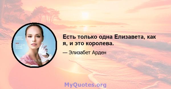 Есть только одна Елизавета, как я, и это королева.