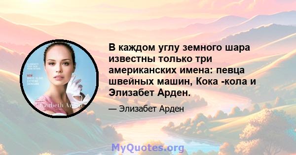 В каждом углу земного шара известны только три американских имена: певца швейных машин, Кока -кола и Элизабет Арден.