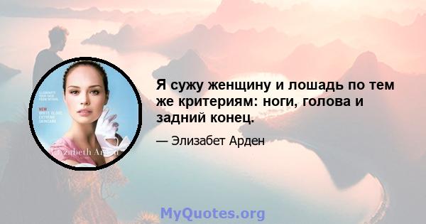 Я сужу женщину и лошадь по тем же критериям: ноги, голова и задний конец.