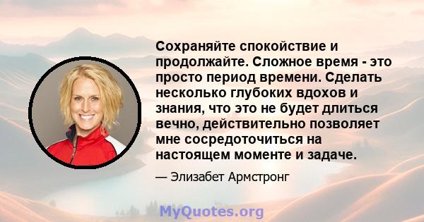 Сохраняйте спокойствие и продолжайте. Сложное время - это просто период времени. Сделать несколько глубоких вдохов и знания, что это не будет длиться вечно, действительно позволяет мне сосредоточиться на настоящем