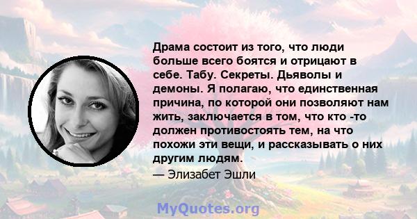 Драма состоит из того, что люди больше всего боятся и отрицают в себе. Табу. Секреты. Дьяволы и демоны. Я полагаю, что единственная причина, по которой они позволяют нам жить, заключается в том, что кто -то должен