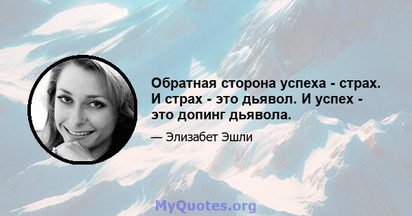 Обратная сторона успеха - страх. И страх - это дьявол. И успех - это допинг дьявола.