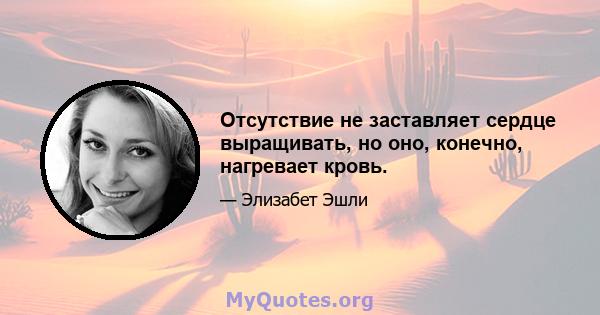 Отсутствие не заставляет сердце выращивать, но оно, конечно, нагревает кровь.