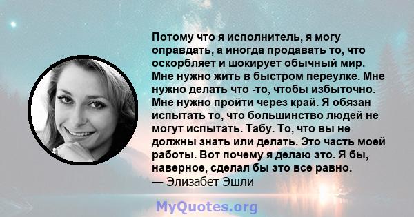 Потому что я исполнитель, я могу оправдать, а иногда продавать то, что оскорбляет и шокирует обычный мир. Мне нужно жить в быстром переулке. Мне нужно делать что -то, чтобы избыточно. Мне нужно пройти через край. Я