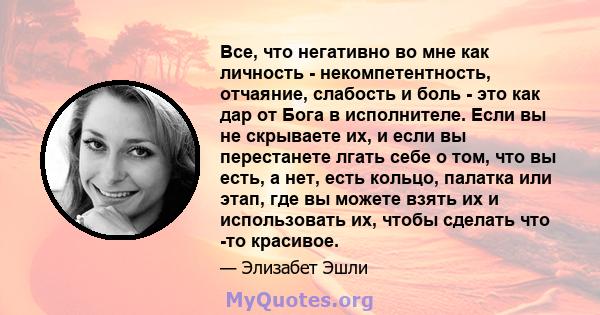 Все, что негативно во мне как личность - некомпетентность, отчаяние, слабость и боль - это как дар от Бога в исполнителе. Если вы не скрываете их, и если вы перестанете лгать себе о том, что вы есть, а нет, есть кольцо, 