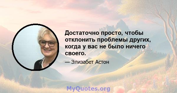 Достаточно просто, чтобы отклонить проблемы других, когда у вас не было ничего своего.