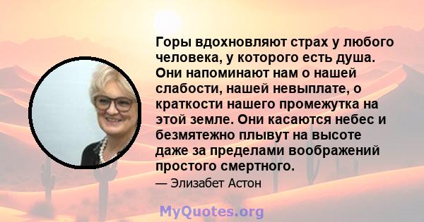 Горы вдохновляют страх у любого человека, у которого есть душа. Они напоминают нам о нашей слабости, нашей невыплате, о краткости нашего промежутка на этой земле. Они касаются небес и безмятежно плывут на высоте даже за 