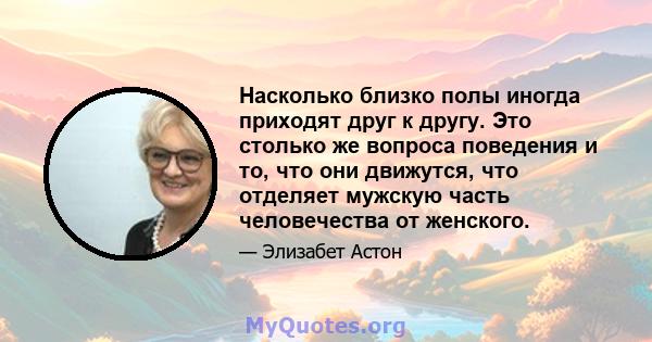 Насколько близко полы иногда приходят друг к другу. Это столько же вопроса поведения и то, что они движутся, что отделяет мужскую часть человечества от женского.