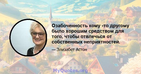 Озабоченность кому -то другому было хорошим средством для того, чтобы отвлечься от собственных неприятностей.