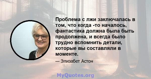 Проблема с лжи заключалась в том, что когда -то началось, фантастика должна была быть продолжена, и всегда было трудно вспомнить детали, которые вы составляли в моменте.