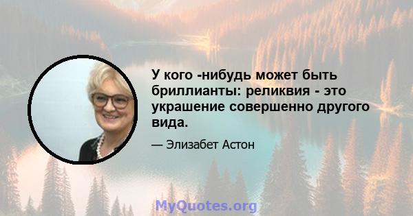 У кого -нибудь может быть бриллианты: реликвия - это украшение совершенно другого вида.