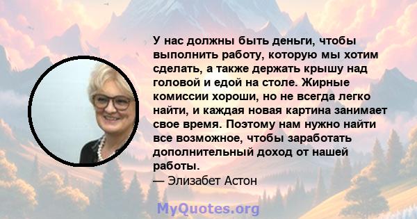 У нас должны быть деньги, чтобы выполнить работу, которую мы хотим сделать, а также держать крышу над головой и едой на столе. Жирные комиссии хороши, но не всегда легко найти, и каждая новая картина занимает свое