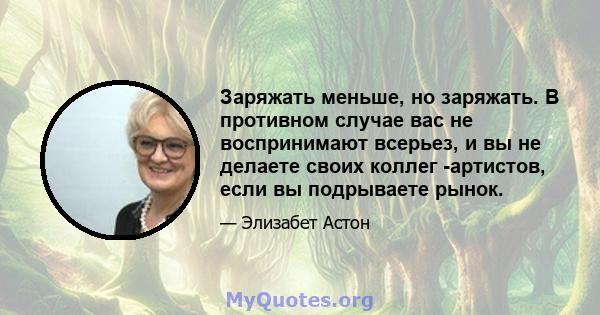 Заряжать меньше, но заряжать. В противном случае вас не воспринимают всерьез, и вы не делаете своих коллег -артистов, если вы подрываете рынок.