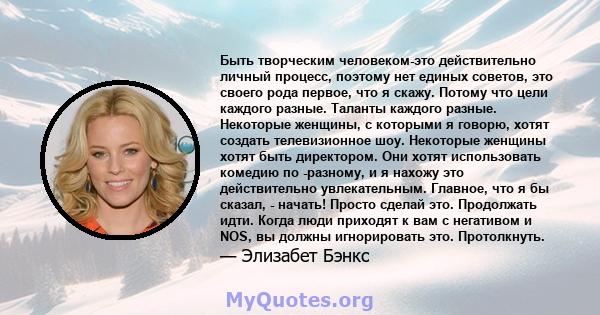 Быть творческим человеком-это действительно личный процесс, поэтому нет единых советов, это своего рода первое, что я скажу. Потому что цели каждого разные. Таланты каждого разные. Некоторые женщины, с которыми я