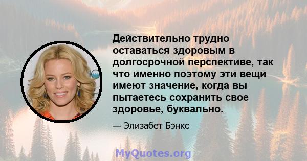 Действительно трудно оставаться здоровым в долгосрочной перспективе, так что именно поэтому эти вещи имеют значение, когда вы пытаетесь сохранить свое здоровье, буквально.