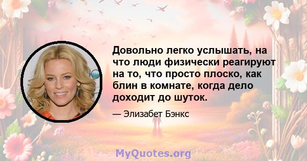 Довольно легко услышать, на что люди физически реагируют на то, что просто плоско, как блин в комнате, когда дело доходит до шуток.