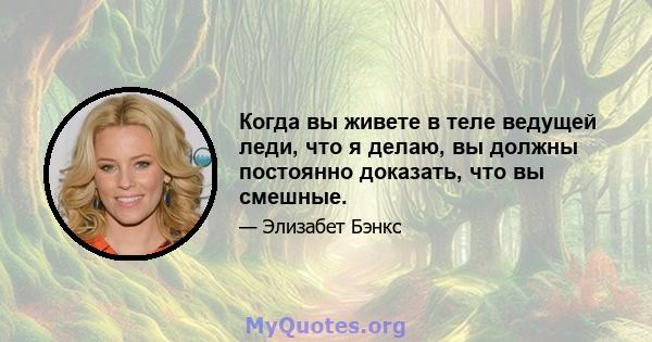 Когда вы живете в теле ведущей леди, что я делаю, вы должны постоянно доказать, что вы смешные.