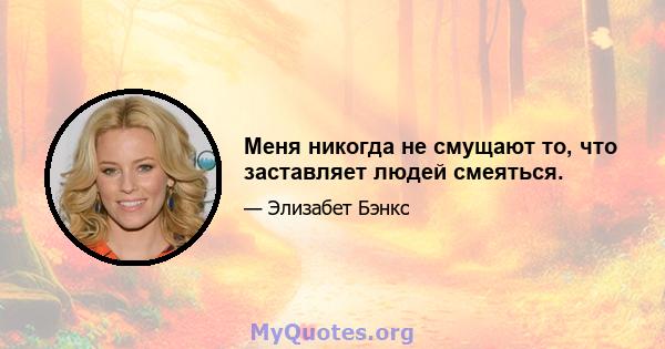 Меня никогда не смущают то, что заставляет людей смеяться.