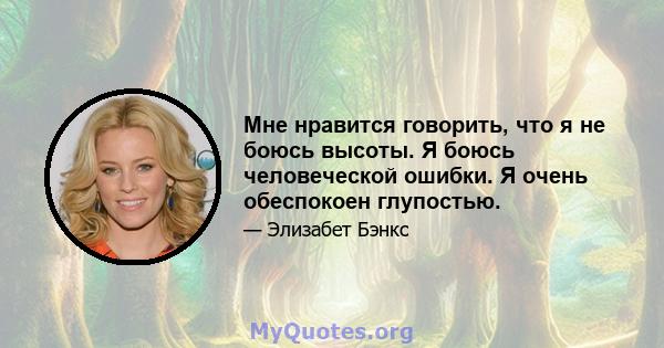 Мне нравится говорить, что я не боюсь высоты. Я боюсь человеческой ошибки. Я очень обеспокоен глупостью.