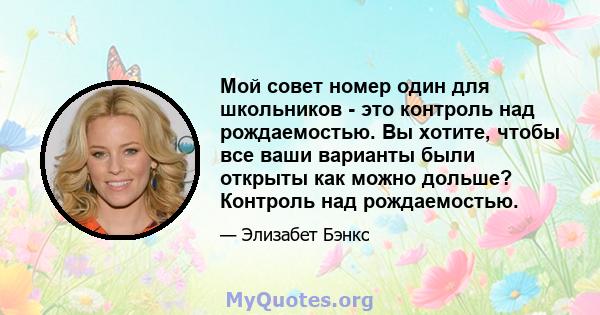 Мой совет номер один для школьников - это контроль над рождаемостью. Вы хотите, чтобы все ваши варианты были открыты как можно дольше? Контроль над рождаемостью.