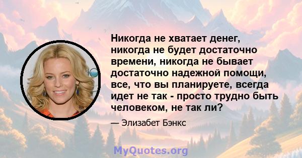 Никогда не хватает денег, никогда не будет достаточно времени, никогда не бывает достаточно надежной помощи, все, что вы планируете, всегда идет не так - просто трудно быть человеком, не так ли?