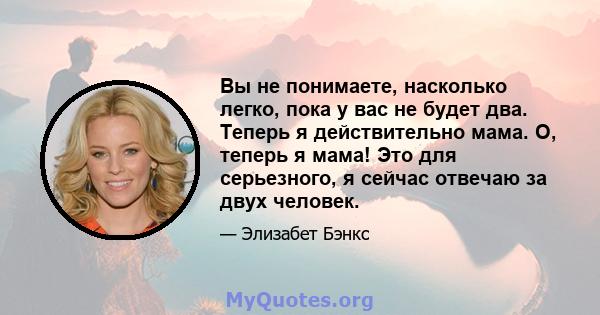 Вы не понимаете, насколько легко, пока у вас не будет два. Теперь я действительно мама. О, теперь я мама! Это для серьезного, я сейчас отвечаю за двух человек.