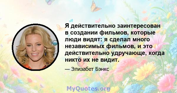 Я действительно заинтересован в создании фильмов, которые люди видят: я сделал много независимых фильмов, и это действительно удручающе, когда никто их не видит.