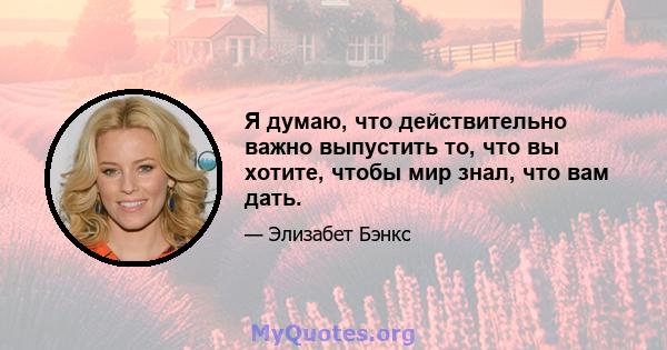 Я думаю, что действительно важно выпустить то, что вы хотите, чтобы мир знал, что вам дать.