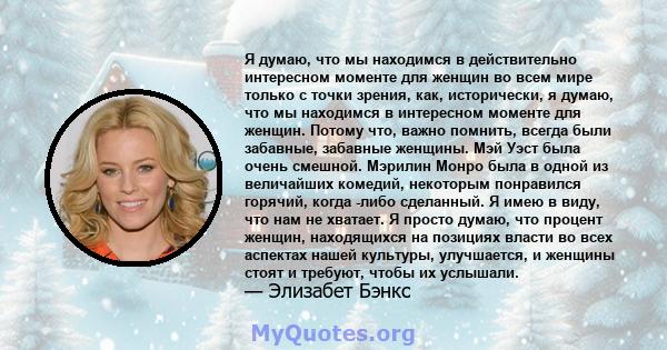 Я думаю, что мы находимся в действительно интересном моменте для женщин во всем мире только с точки зрения, как, исторически, я думаю, что мы находимся в интересном моменте для женщин. Потому что, важно помнить, всегда