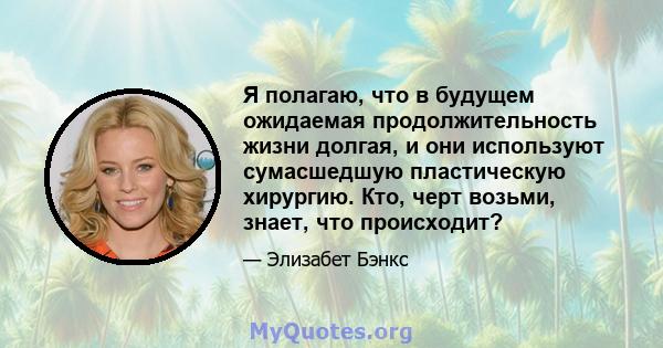 Я полагаю, что в будущем ожидаемая продолжительность жизни долгая, и они используют сумасшедшую пластическую хирургию. Кто, черт возьми, знает, что происходит?