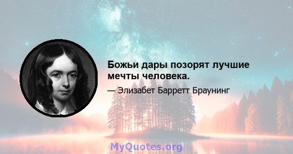 Божьи дары позорят лучшие мечты человека.