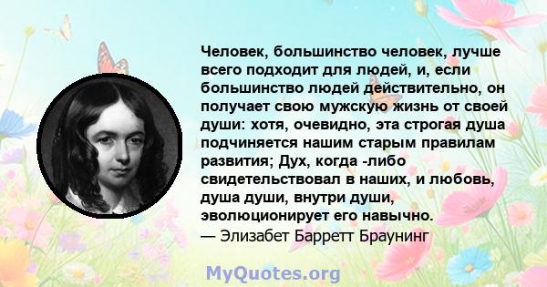 Человек, большинство человек, лучше всего подходит для людей, и, если большинство людей действительно, он получает свою мужскую жизнь от своей души: хотя, очевидно, эта строгая душа подчиняется нашим старым правилам