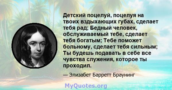 Детский поцелуй, поцелуя на твоих вздыхающих губах, сделает тебя рад; Бедный человек, обслуживаемый тебе, сделает тебя богатым; Тебе поможет больному, сделает тебя сильным; Ты будешь подавать в себе все чувства