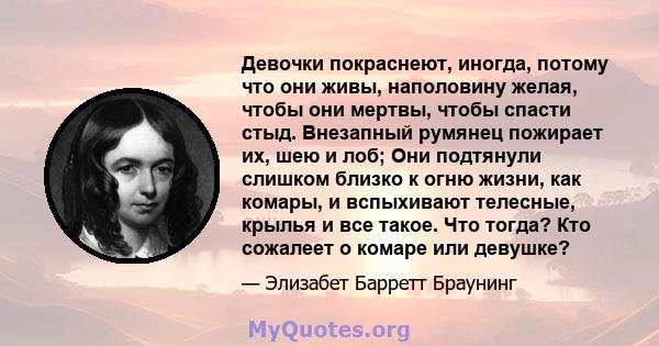 Девочки покраснеют, иногда, потому что они живы, наполовину желая, чтобы они мертвы, чтобы спасти стыд. Внезапный румянец пожирает их, шею и лоб; Они подтянули слишком близко к огню жизни, как комары, и вспыхивают