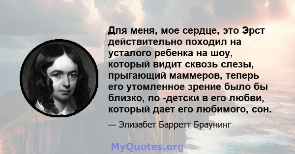 Для меня, мое сердце, это Эрст действительно походил на усталого ребенка на шоу, который видит сквозь слезы, прыгающий маммеров, теперь его утомленное зрение было бы близко, по -детски в его любви, который дает его