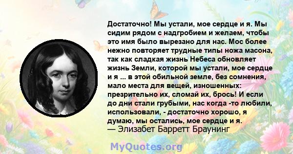 Достаточно! Мы устали, мое сердце и я. Мы сидим рядом с надгробием и желаем, чтобы это имя было вырезано для нас. Мос более нежно повторяет трудные типы ножа масона, так как сладкая жизнь Небеса обновляет жизнь Земли,